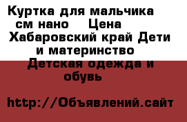 Куртка для мальчика 86-92см нано  › Цена ­ 1 500 - Хабаровский край Дети и материнство » Детская одежда и обувь   